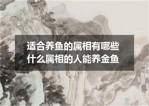 适合养鱼的属相有哪些 什么属相的人能养金鱼