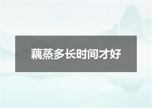藕蒸多长时间才好