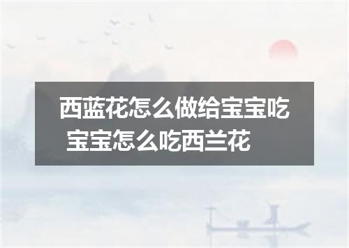 西蓝花怎么做给宝宝吃 宝宝怎么吃西兰花