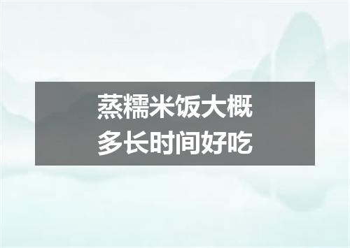 蒸糯米饭大概多长时间好吃