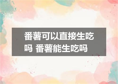 番薯可以直接生吃吗 番薯能生吃吗