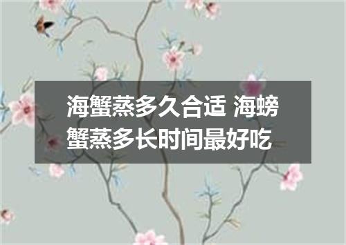 海蟹蒸多久合适 海螃蟹蒸多长时间最好吃
