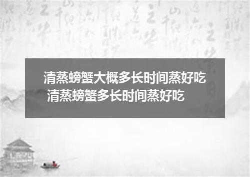 清蒸螃蟹大概多长时间蒸好吃 清蒸螃蟹多长时间蒸好吃
