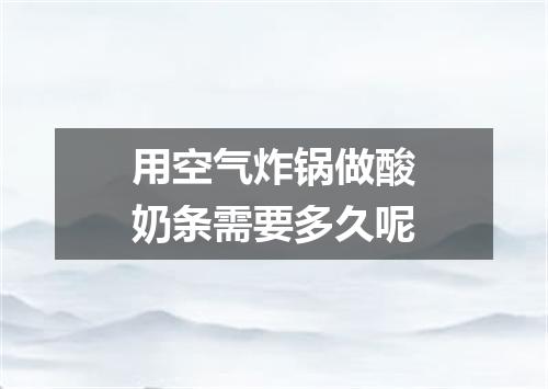 用空气炸锅做酸奶条需要多久呢