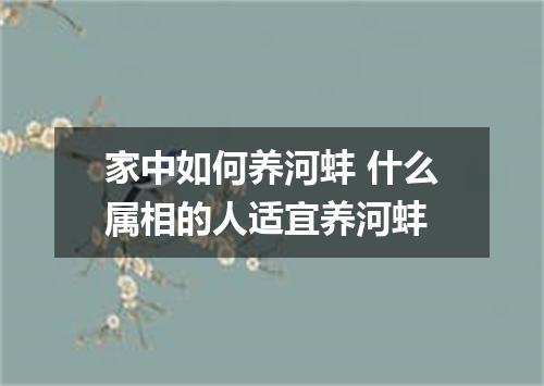 家中如何养河蚌 什么属相的人适宜养河蚌