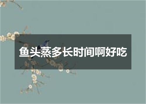 鱼头蒸多长时间啊好吃