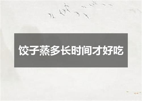饺子蒸多长时间才好吃