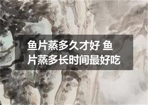 鱼片蒸多久才好 鱼片蒸多长时间最好吃