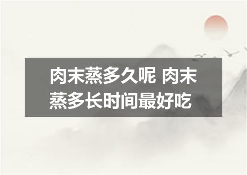 肉末蒸多久呢 肉末蒸多长时间最好吃