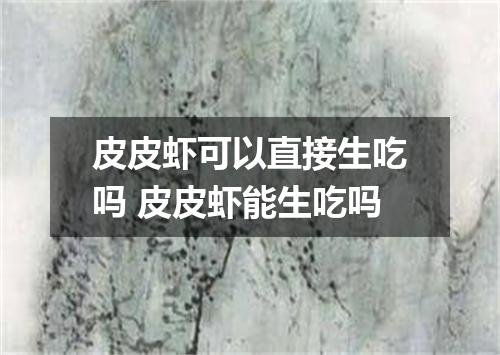 皮皮虾可以直接生吃吗 皮皮虾能生吃吗