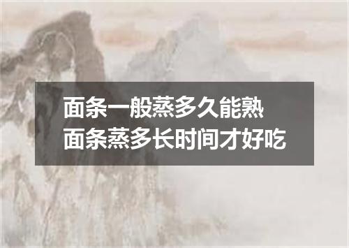 面条一般蒸多久能熟 面条蒸多长时间才好吃