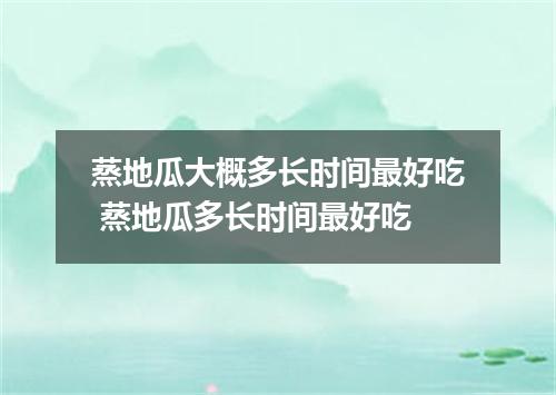 蒸地瓜大概多长时间最好吃 蒸地瓜多长时间最好吃
