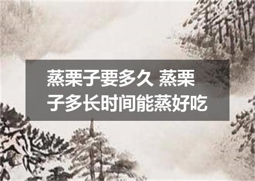 蒸栗子要多久 蒸栗子多长时间能蒸好吃