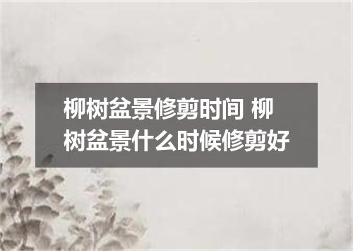 柳树盆景修剪时间 柳树盆景什么时候修剪好