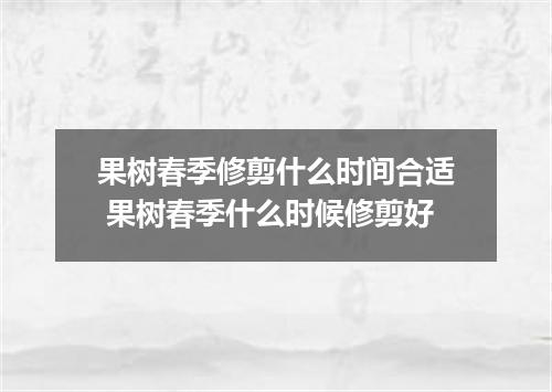 果树春季修剪什么时间合适 果树春季什么时候修剪好