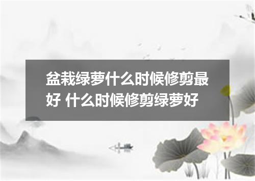 盆栽绿萝什么时候修剪最好 什么时候修剪绿萝好