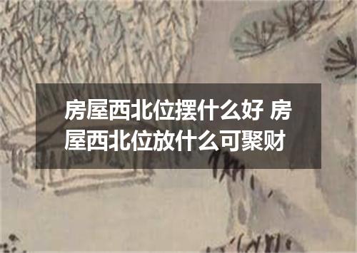 房屋西北位摆什么好 房屋西北位放什么可聚财