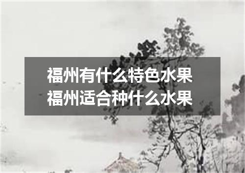 福州有什么特色水果 福州适合种什么水果