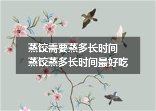 蒸饺需要蒸多长时间 蒸饺蒸多长时间最好吃