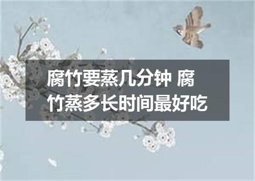 腐竹要蒸几分钟 腐竹蒸多长时间最好吃