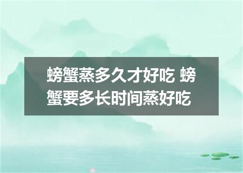 螃蟹蒸多久才好吃 螃蟹要多长时间蒸好吃