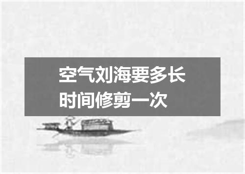 空气刘海要多长时间修剪一次