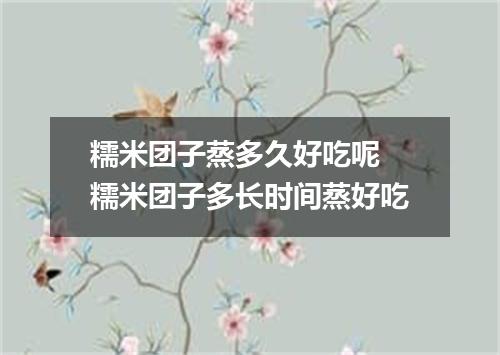 糯米团子蒸多久好吃呢 糯米团子多长时间蒸好吃