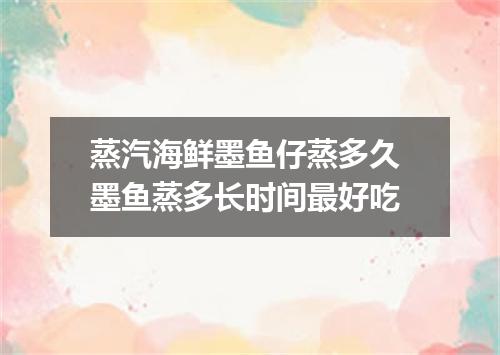 蒸汽海鲜墨鱼仔蒸多久 墨鱼蒸多长时间最好吃