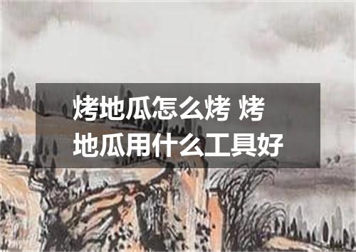 烤地瓜怎么烤 烤地瓜用什么工具好