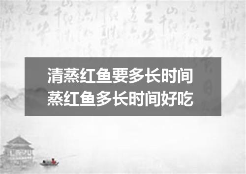 清蒸红鱼要多长时间 蒸红鱼多长时间好吃