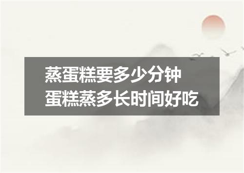 蒸蛋糕要多少分钟 蛋糕蒸多长时间好吃