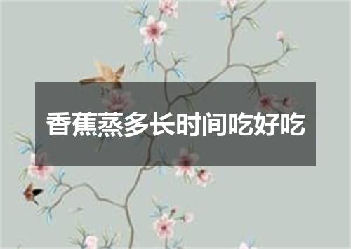 香蕉蒸多长时间吃好吃