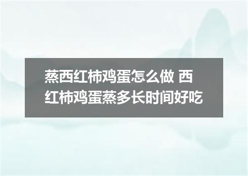 蒸西红柿鸡蛋怎么做 西红柿鸡蛋蒸多长时间好吃