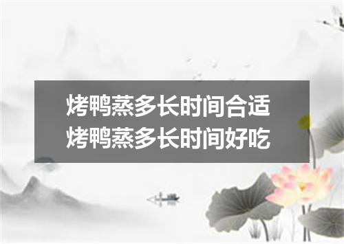 烤鸭蒸多长时间合适 烤鸭蒸多长时间好吃