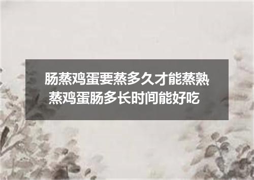 肠蒸鸡蛋要蒸多久才能蒸熟 蒸鸡蛋肠多长时间能好吃