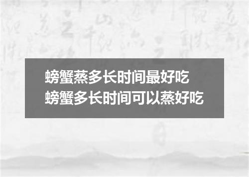 螃蟹蒸多长时间最好吃 螃蟹多长时间可以蒸好吃