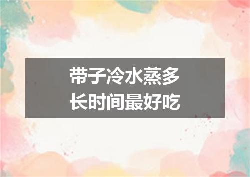带子冷水蒸多长时间最好吃
