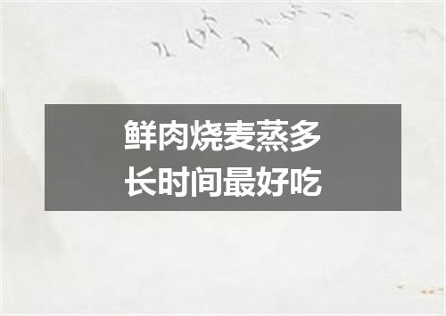 鲜肉烧麦蒸多长时间最好吃