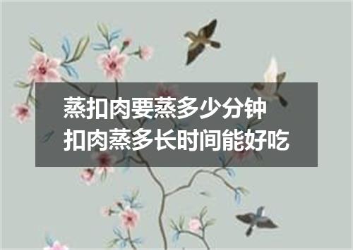 蒸扣肉要蒸多少分钟 扣肉蒸多长时间能好吃