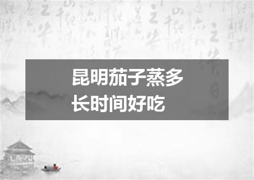 昆明茄子蒸多长时间好吃