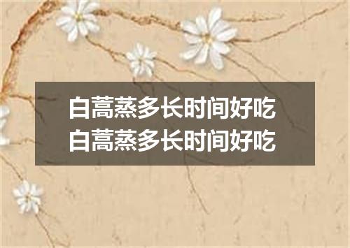 白蒿蒸多长时间好吃 白蒿蒸多长时间好吃