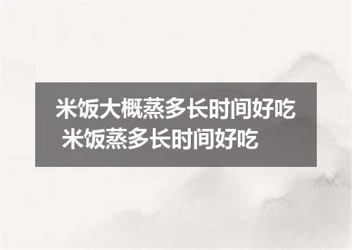 米饭大概蒸多长时间好吃 米饭蒸多长时间好吃