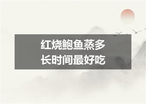 红烧鲍鱼蒸多长时间最好吃