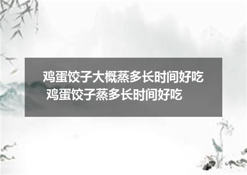 鸡蛋饺子大概蒸多长时间好吃 鸡蛋饺子蒸多长时间好吃