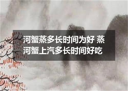 河蟹蒸多长时间为好 蒸河蟹上汽多长时间好吃