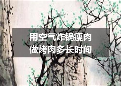 用空气炸锅瘦肉做烤肉多长时间