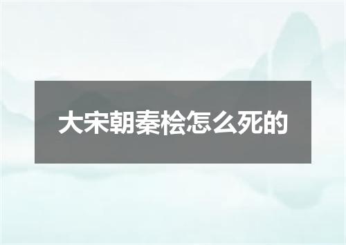 大宋朝秦桧怎么死的