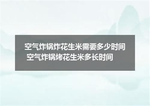 空气炸锅炸花生米需要多少时间 空气炸锅烤花生米多长时间