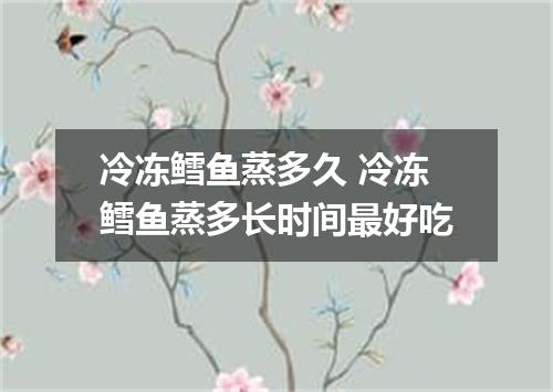 冷冻鳕鱼蒸多久 冷冻鳕鱼蒸多长时间最好吃