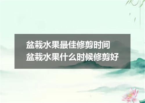 盆栽水果最佳修剪时间 盆栽水果什么时候修剪好